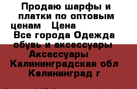 Продаю шарфы и платки по оптовым ценам › Цена ­ 300-2500 - Все города Одежда, обувь и аксессуары » Аксессуары   . Калининградская обл.,Калининград г.